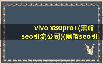 vivo x80pro+(黑帽seo引流公司)(黑帽seo引流公司)消息